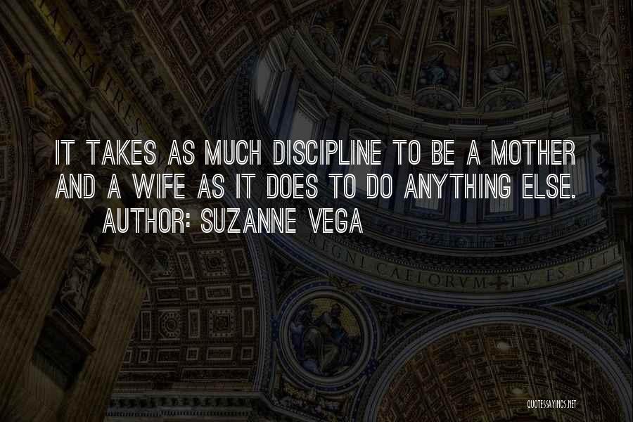 Suzanne Vega Quotes: It Takes As Much Discipline To Be A Mother And A Wife As It Does To Do Anything Else.