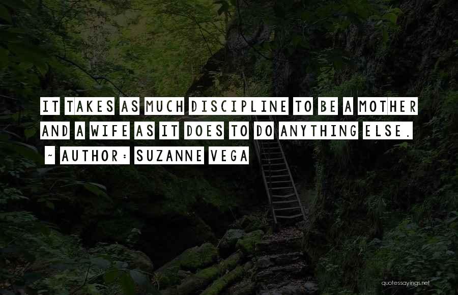 Suzanne Vega Quotes: It Takes As Much Discipline To Be A Mother And A Wife As It Does To Do Anything Else.