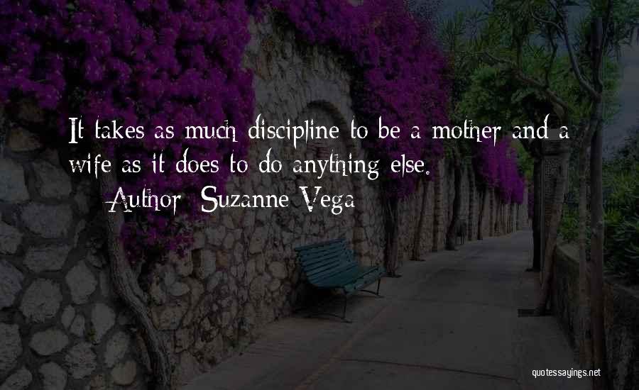 Suzanne Vega Quotes: It Takes As Much Discipline To Be A Mother And A Wife As It Does To Do Anything Else.