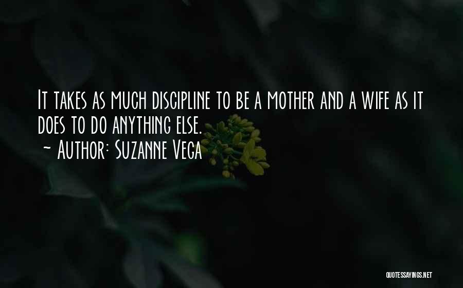 Suzanne Vega Quotes: It Takes As Much Discipline To Be A Mother And A Wife As It Does To Do Anything Else.