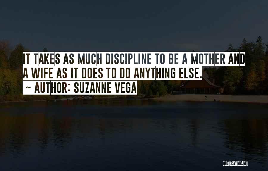 Suzanne Vega Quotes: It Takes As Much Discipline To Be A Mother And A Wife As It Does To Do Anything Else.