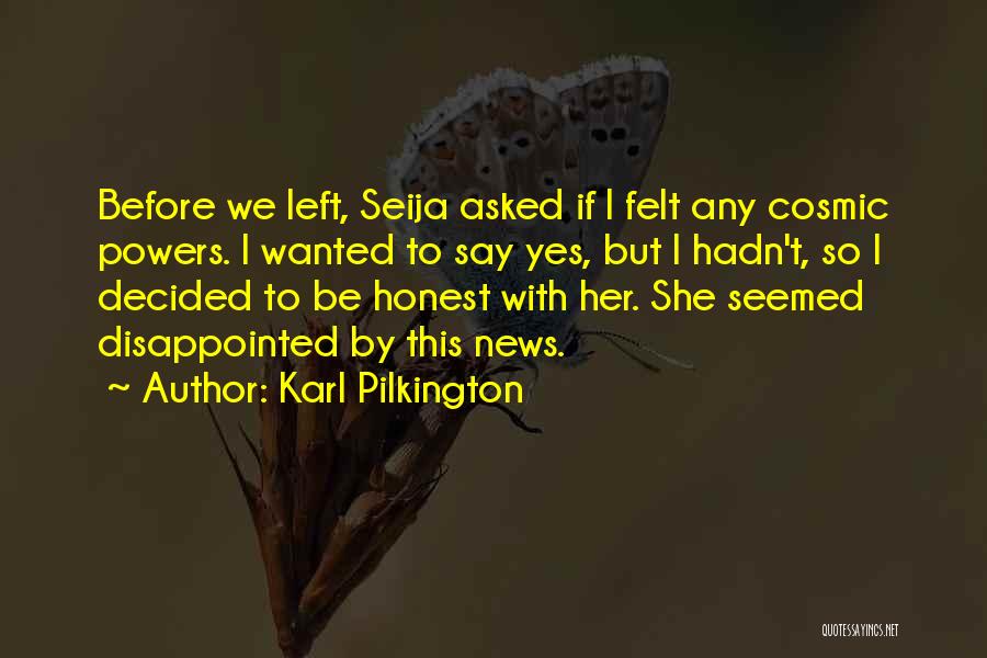 Karl Pilkington Quotes: Before We Left, Seija Asked If I Felt Any Cosmic Powers. I Wanted To Say Yes, But I Hadn't, So