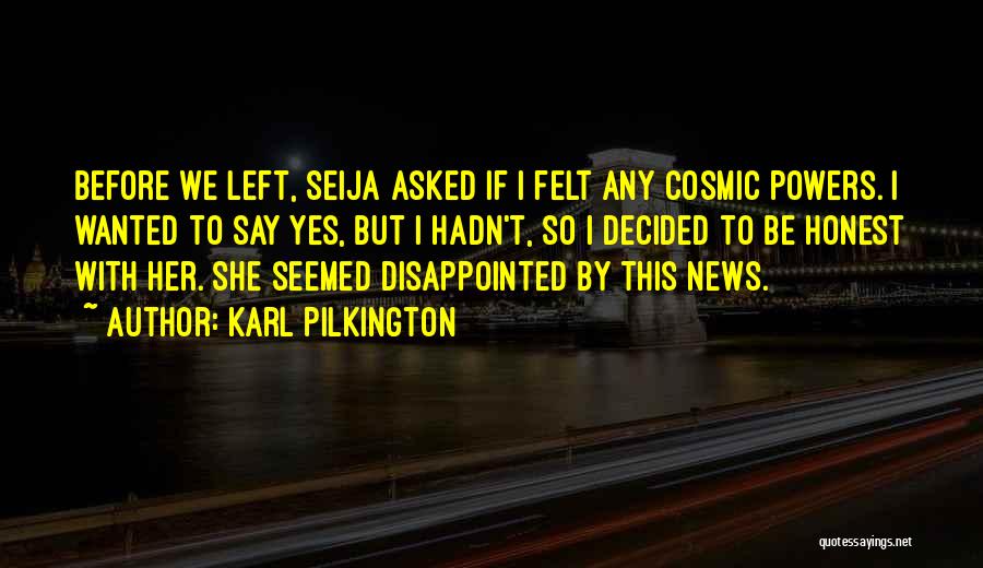 Karl Pilkington Quotes: Before We Left, Seija Asked If I Felt Any Cosmic Powers. I Wanted To Say Yes, But I Hadn't, So