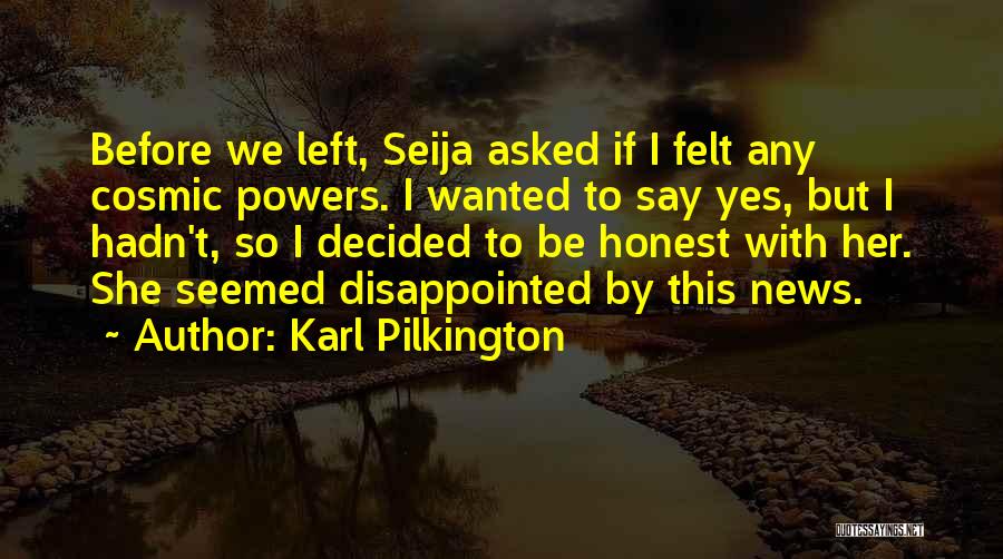 Karl Pilkington Quotes: Before We Left, Seija Asked If I Felt Any Cosmic Powers. I Wanted To Say Yes, But I Hadn't, So