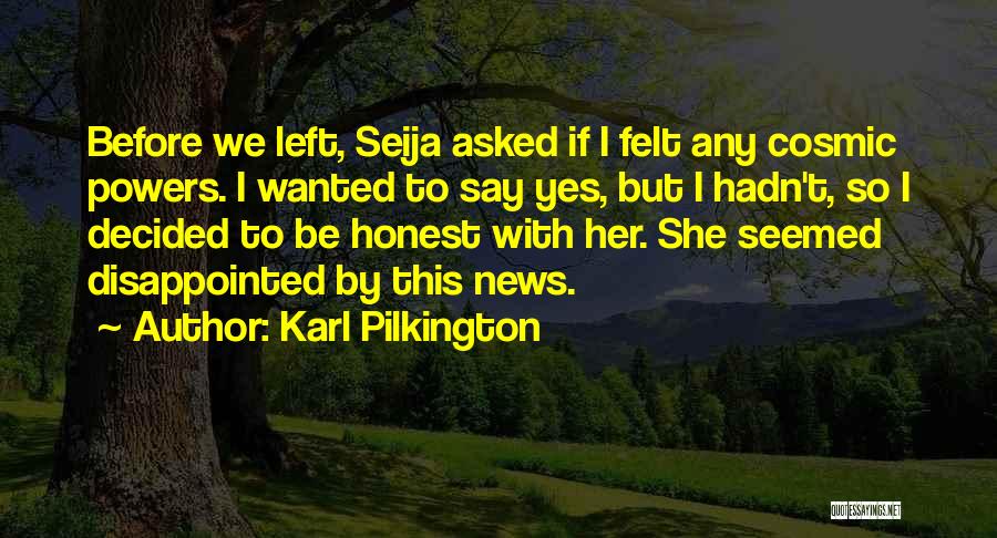 Karl Pilkington Quotes: Before We Left, Seija Asked If I Felt Any Cosmic Powers. I Wanted To Say Yes, But I Hadn't, So