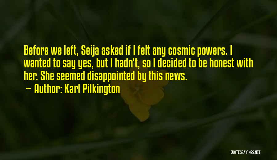 Karl Pilkington Quotes: Before We Left, Seija Asked If I Felt Any Cosmic Powers. I Wanted To Say Yes, But I Hadn't, So