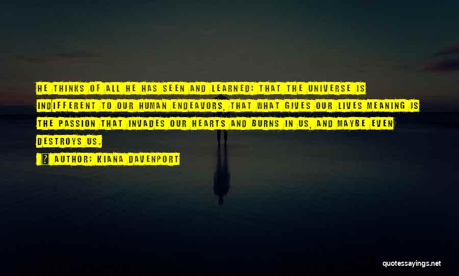 Kiana Davenport Quotes: He Thinks Of All He Has Seen And Learned: That The Universe Is Indifferent To Our Human Endeavors, That What