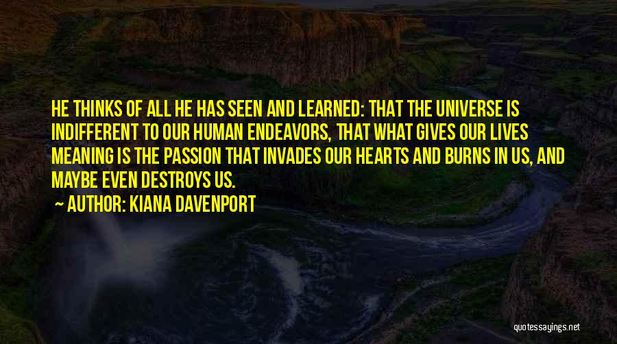 Kiana Davenport Quotes: He Thinks Of All He Has Seen And Learned: That The Universe Is Indifferent To Our Human Endeavors, That What