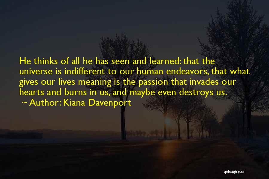 Kiana Davenport Quotes: He Thinks Of All He Has Seen And Learned: That The Universe Is Indifferent To Our Human Endeavors, That What