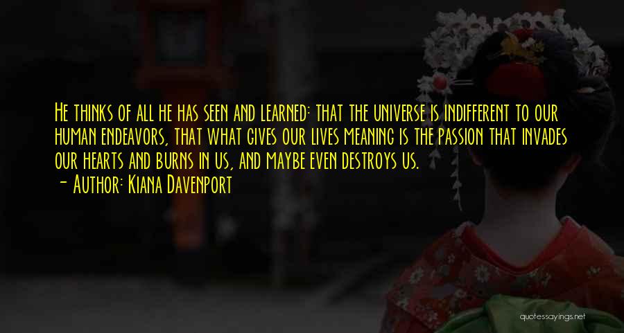 Kiana Davenport Quotes: He Thinks Of All He Has Seen And Learned: That The Universe Is Indifferent To Our Human Endeavors, That What