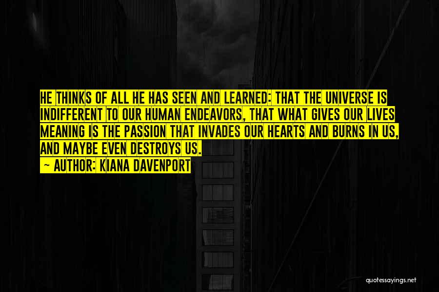 Kiana Davenport Quotes: He Thinks Of All He Has Seen And Learned: That The Universe Is Indifferent To Our Human Endeavors, That What