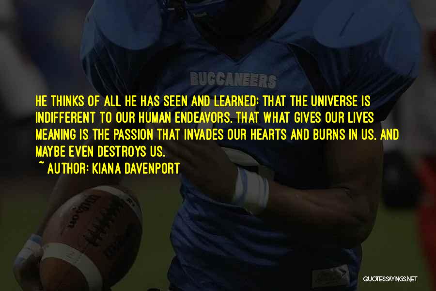 Kiana Davenport Quotes: He Thinks Of All He Has Seen And Learned: That The Universe Is Indifferent To Our Human Endeavors, That What