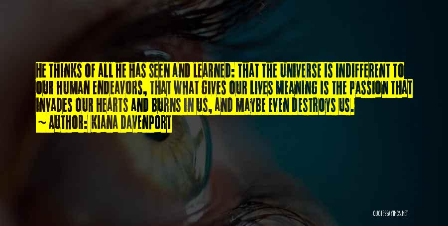 Kiana Davenport Quotes: He Thinks Of All He Has Seen And Learned: That The Universe Is Indifferent To Our Human Endeavors, That What