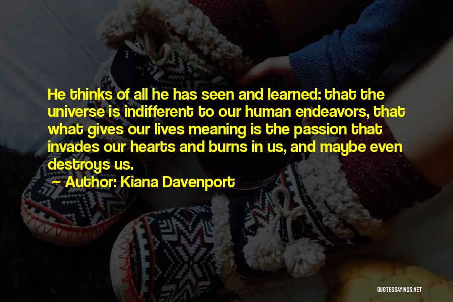 Kiana Davenport Quotes: He Thinks Of All He Has Seen And Learned: That The Universe Is Indifferent To Our Human Endeavors, That What