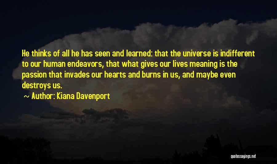 Kiana Davenport Quotes: He Thinks Of All He Has Seen And Learned: That The Universe Is Indifferent To Our Human Endeavors, That What