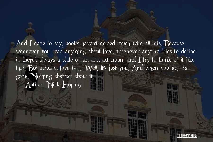 Nick Hornby Quotes: And I Have To Say, Books Haven't Helped Much With All This. Because Whenever You Read Anything About Love, Whenever