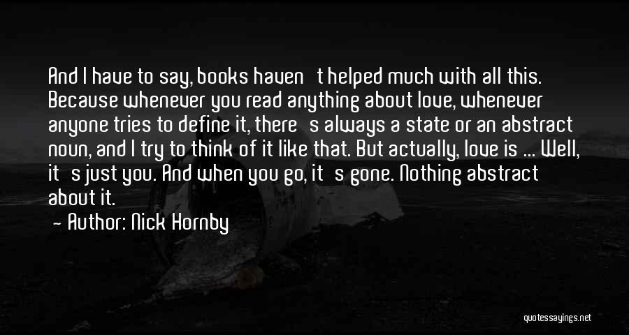 Nick Hornby Quotes: And I Have To Say, Books Haven't Helped Much With All This. Because Whenever You Read Anything About Love, Whenever