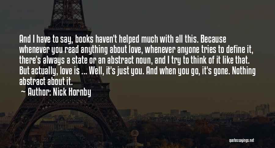 Nick Hornby Quotes: And I Have To Say, Books Haven't Helped Much With All This. Because Whenever You Read Anything About Love, Whenever