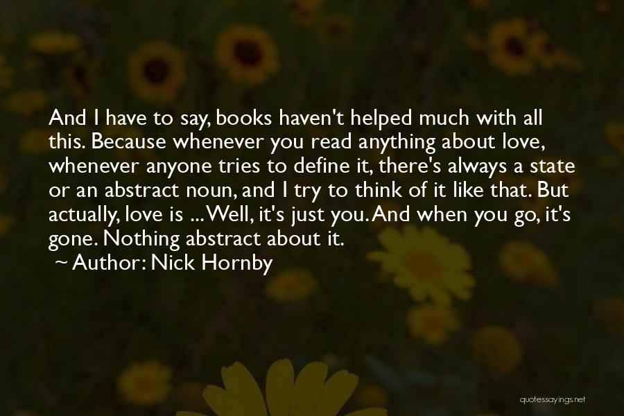 Nick Hornby Quotes: And I Have To Say, Books Haven't Helped Much With All This. Because Whenever You Read Anything About Love, Whenever