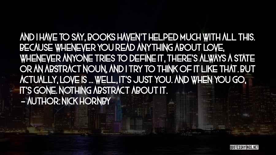 Nick Hornby Quotes: And I Have To Say, Books Haven't Helped Much With All This. Because Whenever You Read Anything About Love, Whenever