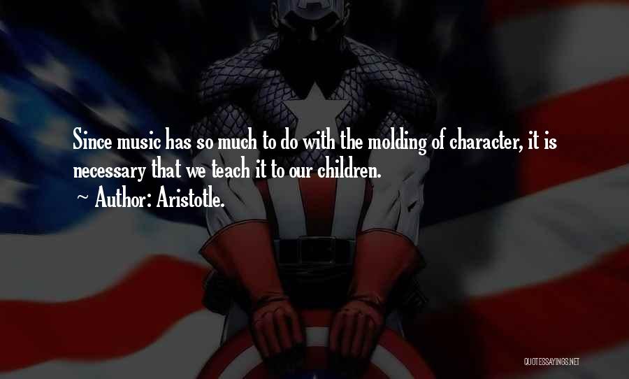 Aristotle. Quotes: Since Music Has So Much To Do With The Molding Of Character, It Is Necessary That We Teach It To