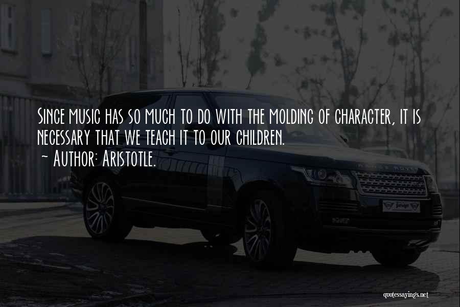 Aristotle. Quotes: Since Music Has So Much To Do With The Molding Of Character, It Is Necessary That We Teach It To