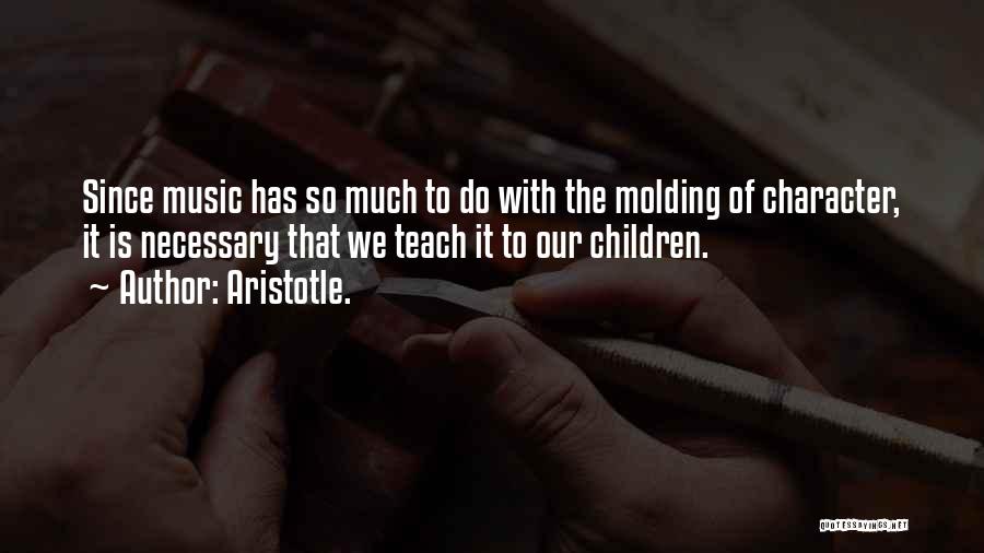Aristotle. Quotes: Since Music Has So Much To Do With The Molding Of Character, It Is Necessary That We Teach It To