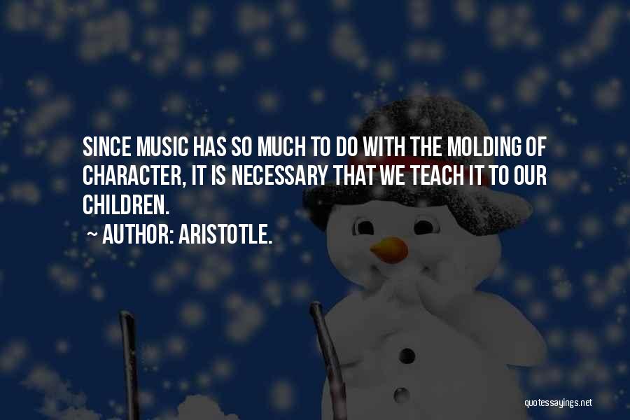 Aristotle. Quotes: Since Music Has So Much To Do With The Molding Of Character, It Is Necessary That We Teach It To