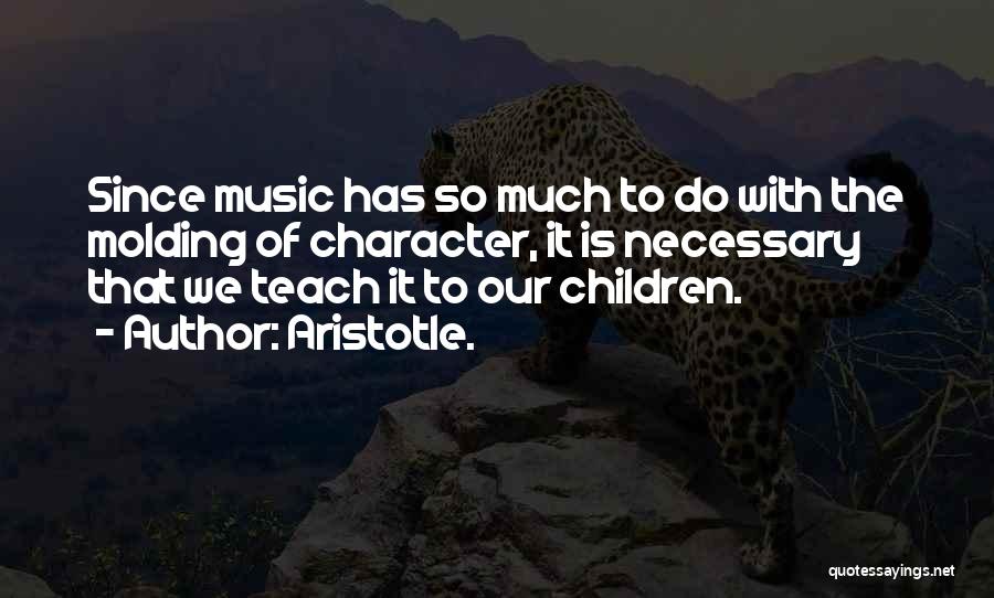 Aristotle. Quotes: Since Music Has So Much To Do With The Molding Of Character, It Is Necessary That We Teach It To
