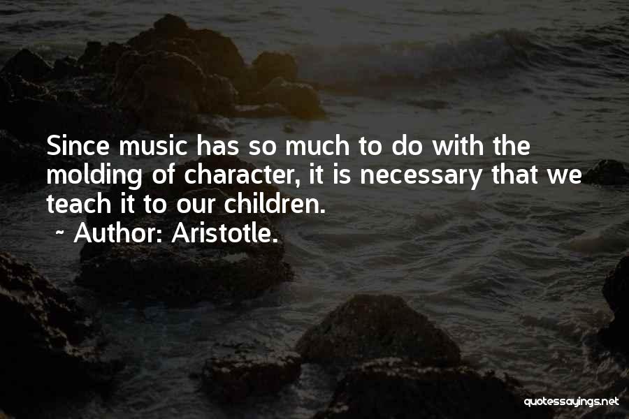 Aristotle. Quotes: Since Music Has So Much To Do With The Molding Of Character, It Is Necessary That We Teach It To