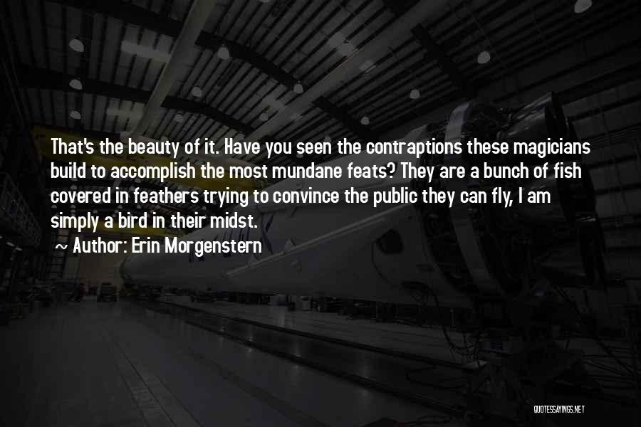 Erin Morgenstern Quotes: That's The Beauty Of It. Have You Seen The Contraptions These Magicians Build To Accomplish The Most Mundane Feats? They
