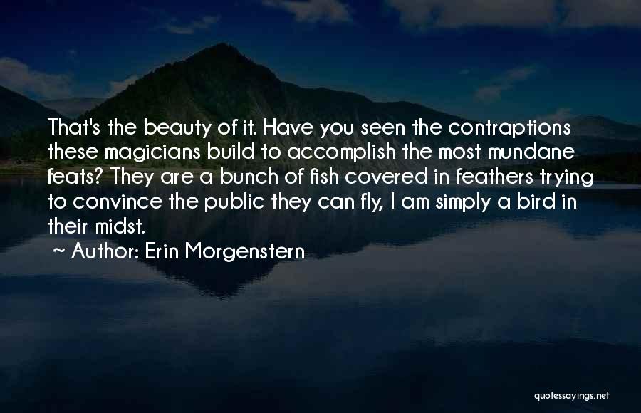 Erin Morgenstern Quotes: That's The Beauty Of It. Have You Seen The Contraptions These Magicians Build To Accomplish The Most Mundane Feats? They