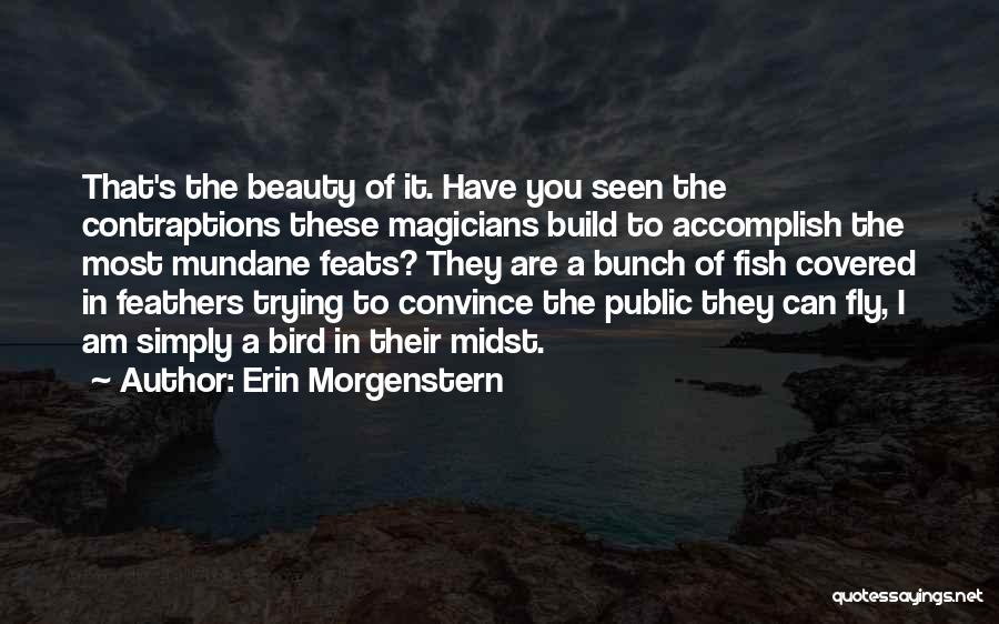 Erin Morgenstern Quotes: That's The Beauty Of It. Have You Seen The Contraptions These Magicians Build To Accomplish The Most Mundane Feats? They