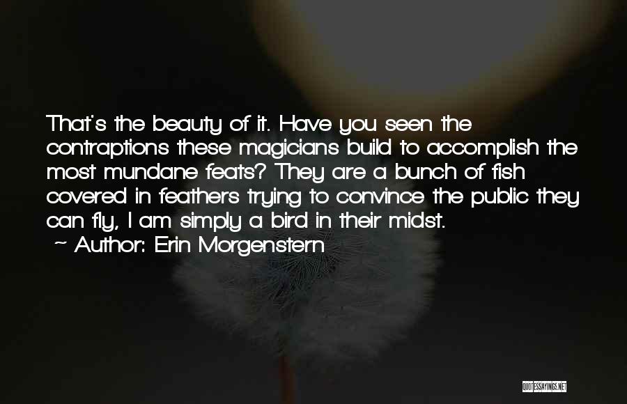 Erin Morgenstern Quotes: That's The Beauty Of It. Have You Seen The Contraptions These Magicians Build To Accomplish The Most Mundane Feats? They