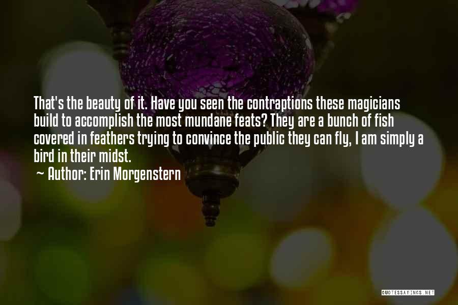 Erin Morgenstern Quotes: That's The Beauty Of It. Have You Seen The Contraptions These Magicians Build To Accomplish The Most Mundane Feats? They
