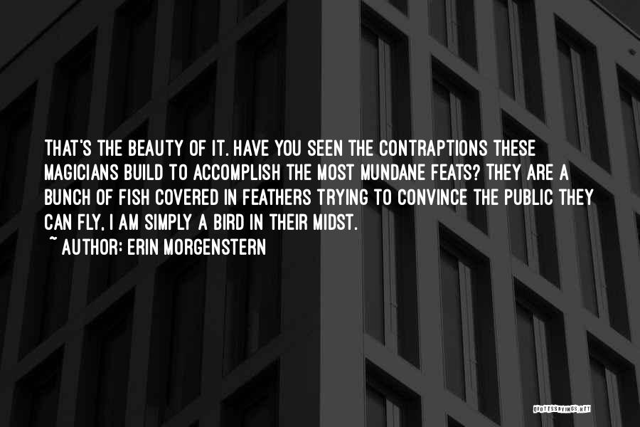 Erin Morgenstern Quotes: That's The Beauty Of It. Have You Seen The Contraptions These Magicians Build To Accomplish The Most Mundane Feats? They