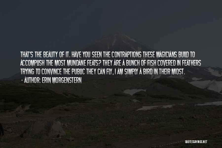 Erin Morgenstern Quotes: That's The Beauty Of It. Have You Seen The Contraptions These Magicians Build To Accomplish The Most Mundane Feats? They