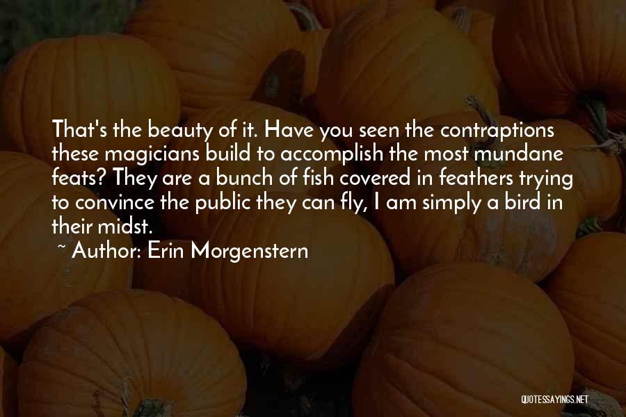 Erin Morgenstern Quotes: That's The Beauty Of It. Have You Seen The Contraptions These Magicians Build To Accomplish The Most Mundane Feats? They