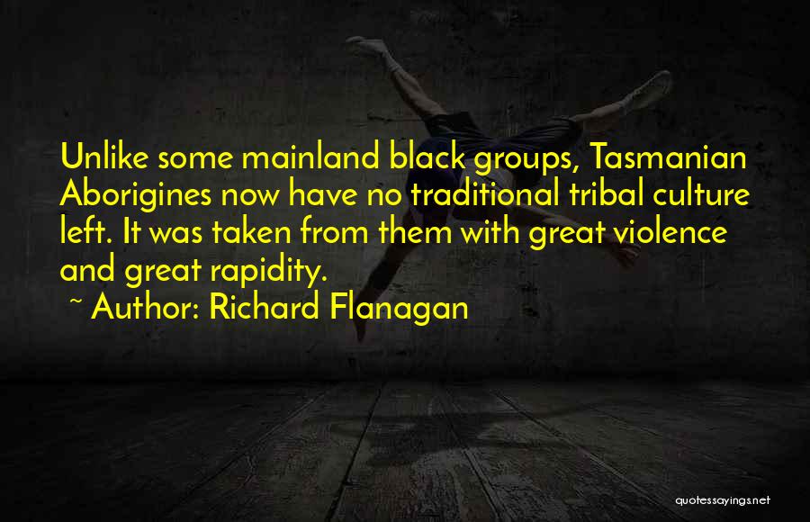 Richard Flanagan Quotes: Unlike Some Mainland Black Groups, Tasmanian Aborigines Now Have No Traditional Tribal Culture Left. It Was Taken From Them With