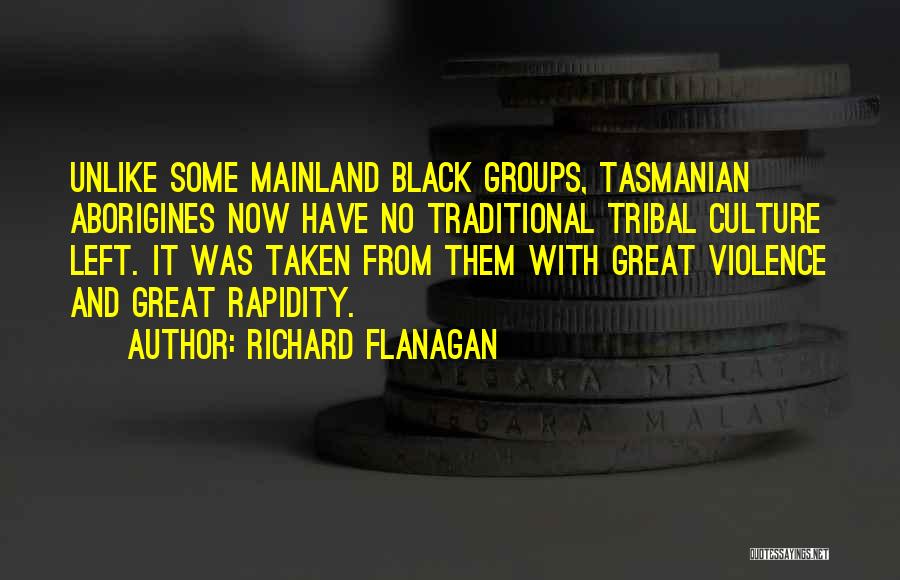 Richard Flanagan Quotes: Unlike Some Mainland Black Groups, Tasmanian Aborigines Now Have No Traditional Tribal Culture Left. It Was Taken From Them With