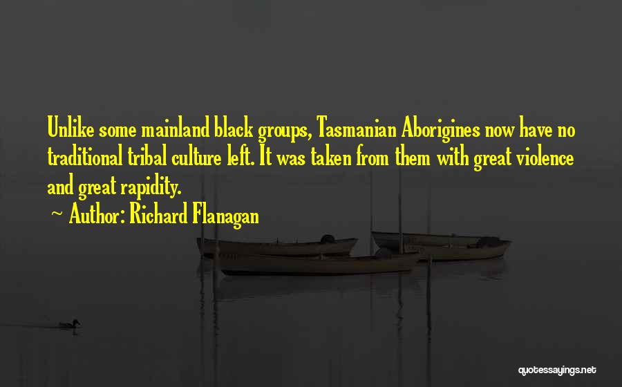 Richard Flanagan Quotes: Unlike Some Mainland Black Groups, Tasmanian Aborigines Now Have No Traditional Tribal Culture Left. It Was Taken From Them With