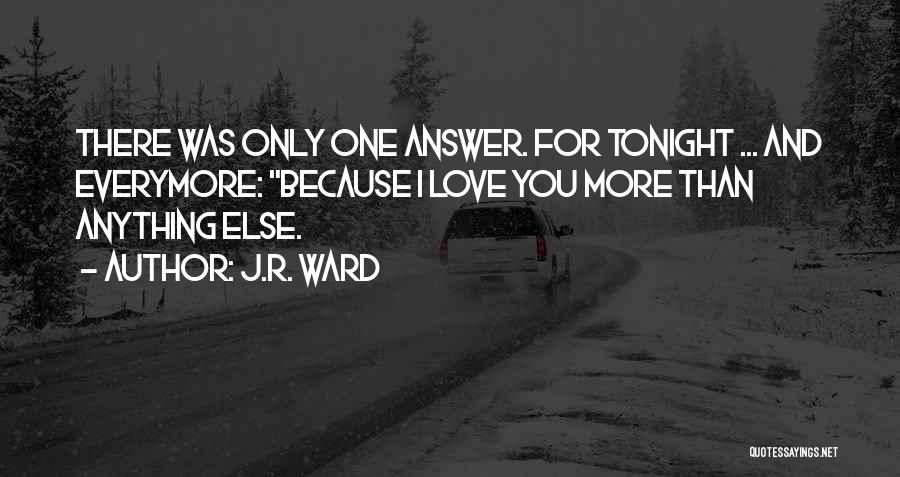 J.R. Ward Quotes: There Was Only One Answer. For Tonight ... And Everymore: Because I Love You More Than Anything Else.