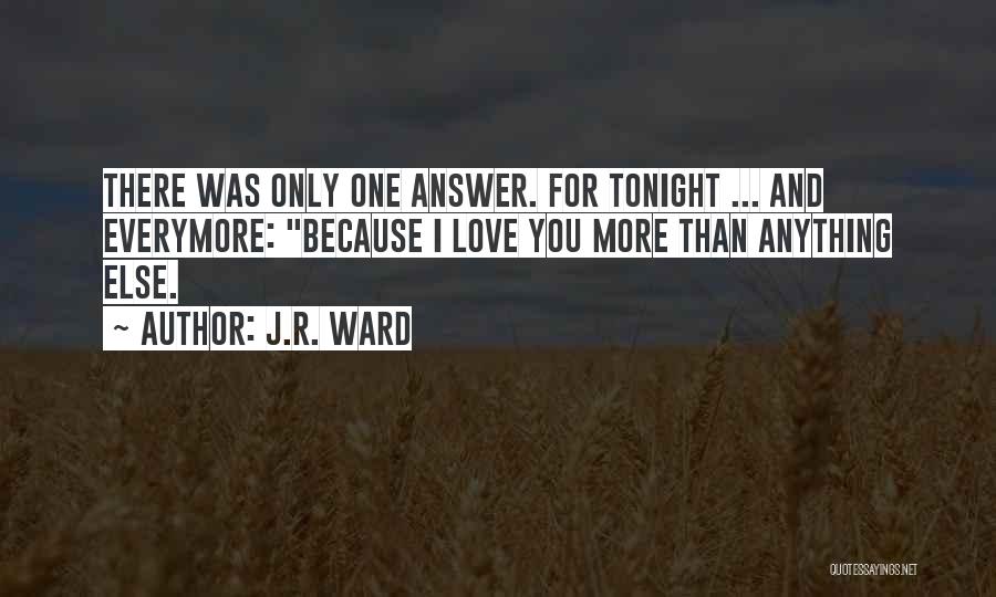 J.R. Ward Quotes: There Was Only One Answer. For Tonight ... And Everymore: Because I Love You More Than Anything Else.