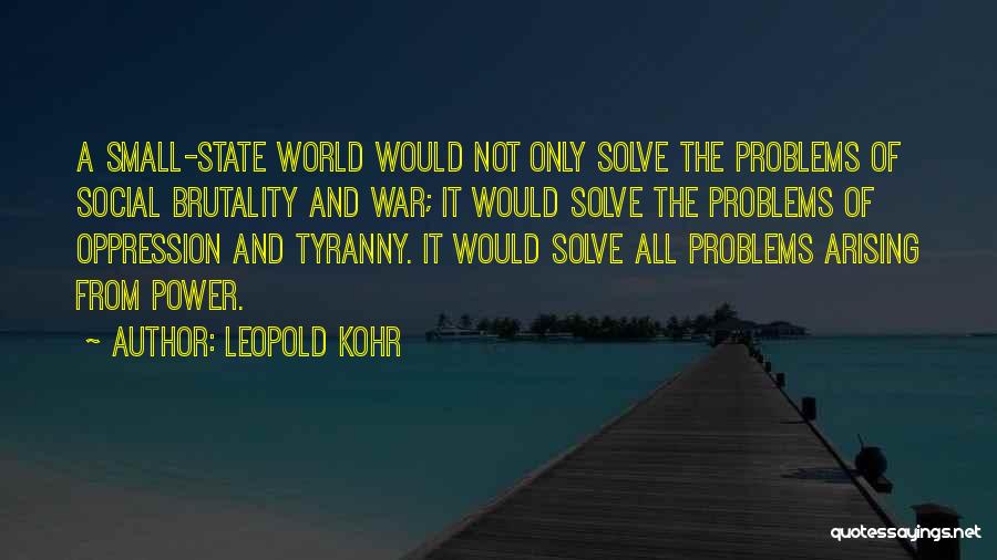 Leopold Kohr Quotes: A Small-state World Would Not Only Solve The Problems Of Social Brutality And War; It Would Solve The Problems Of