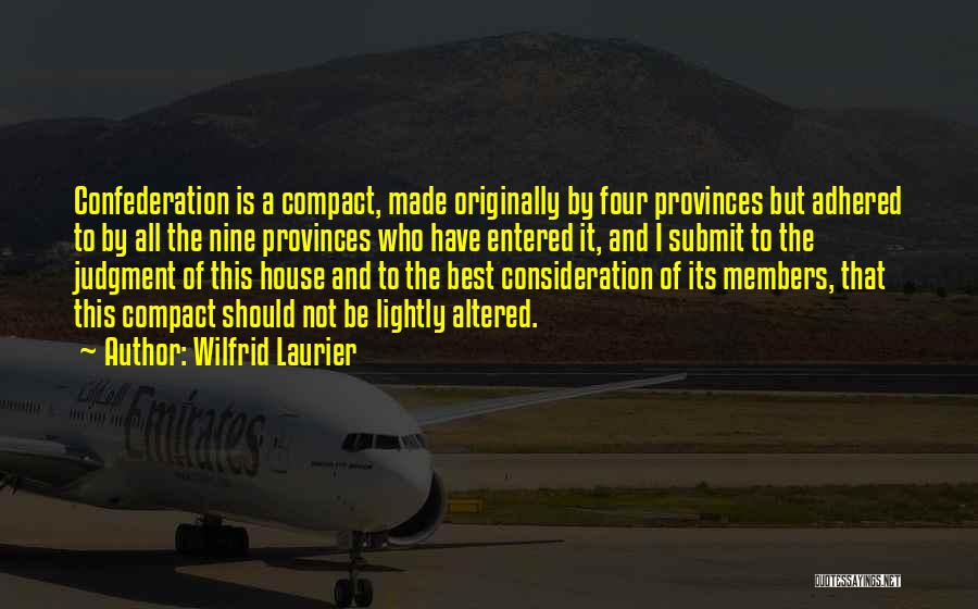 Wilfrid Laurier Quotes: Confederation Is A Compact, Made Originally By Four Provinces But Adhered To By All The Nine Provinces Who Have Entered