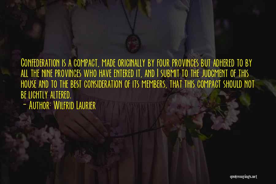 Wilfrid Laurier Quotes: Confederation Is A Compact, Made Originally By Four Provinces But Adhered To By All The Nine Provinces Who Have Entered