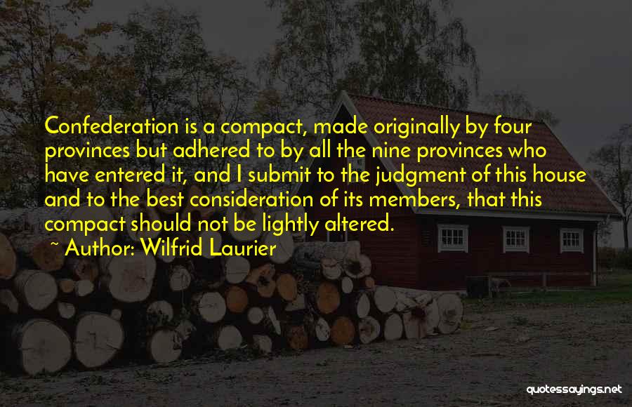 Wilfrid Laurier Quotes: Confederation Is A Compact, Made Originally By Four Provinces But Adhered To By All The Nine Provinces Who Have Entered
