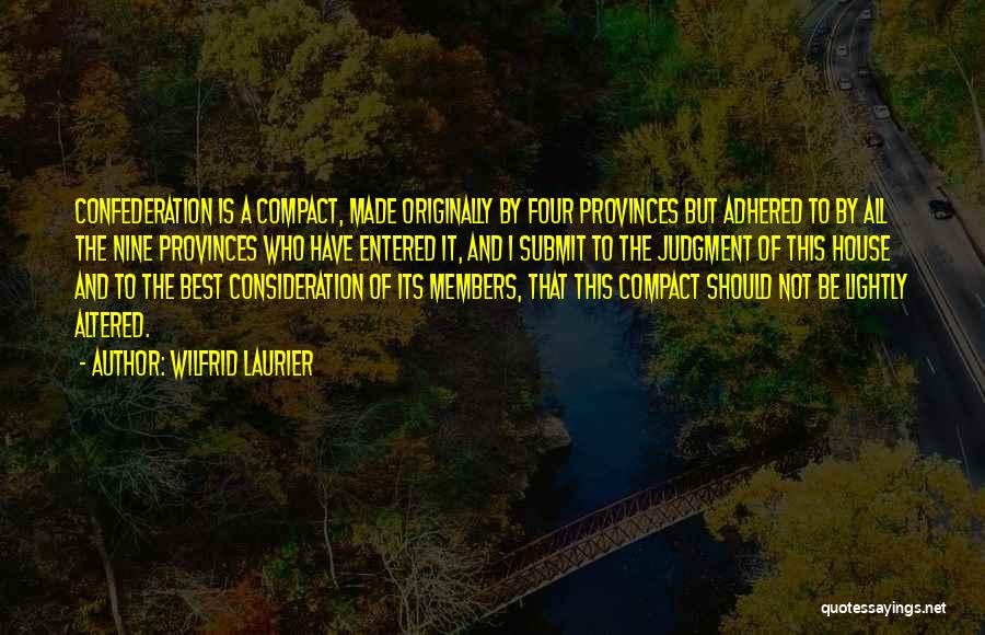 Wilfrid Laurier Quotes: Confederation Is A Compact, Made Originally By Four Provinces But Adhered To By All The Nine Provinces Who Have Entered