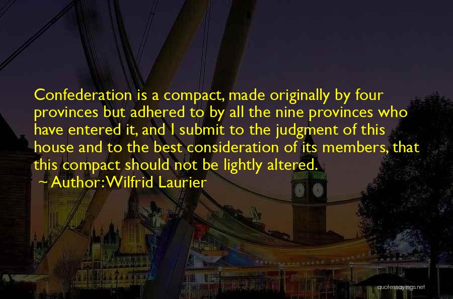 Wilfrid Laurier Quotes: Confederation Is A Compact, Made Originally By Four Provinces But Adhered To By All The Nine Provinces Who Have Entered