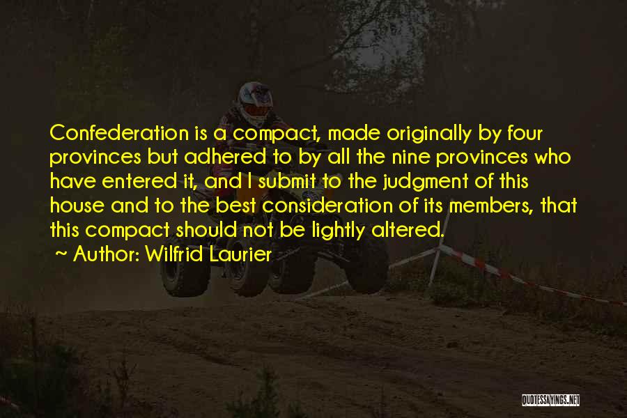 Wilfrid Laurier Quotes: Confederation Is A Compact, Made Originally By Four Provinces But Adhered To By All The Nine Provinces Who Have Entered